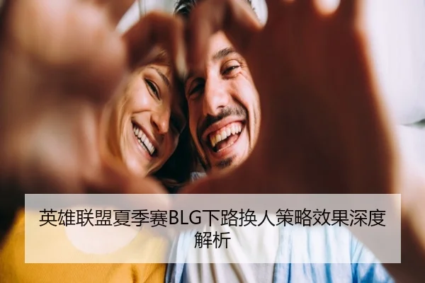 英雄联盟夏季赛BLG下路换人策略效果深度解析