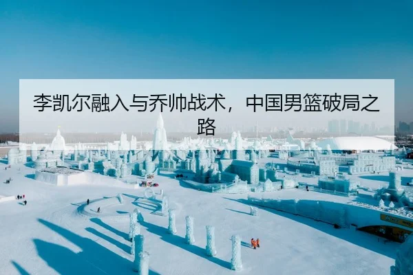 李凯尔融入与乔帅战术，中国男篮破局之路