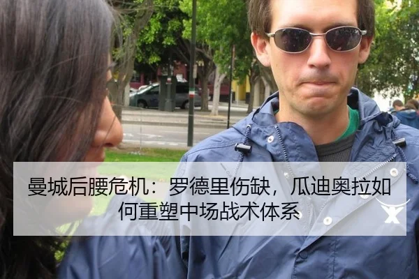 曼城后腰危机：罗德里伤缺，瓜迪奥拉如何重塑中场战术体系