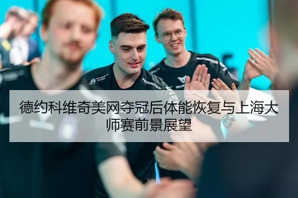 德约科维奇美网夺冠后体能恢复与上海大师赛前景展望
