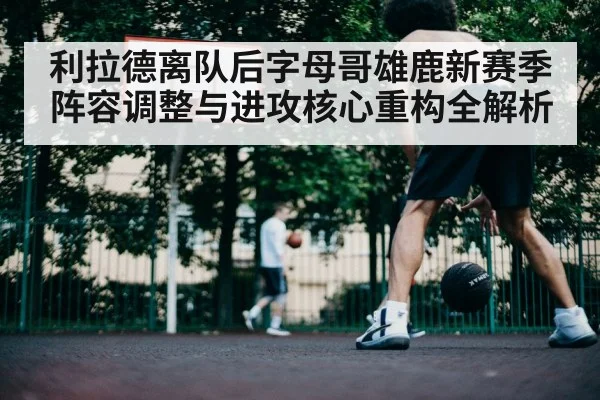 利拉德离队后字母哥雄鹿新赛季阵容调整与进攻核心重构全解析