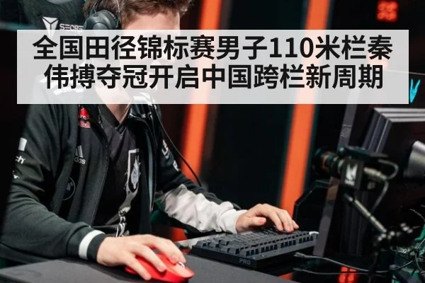 全国田径锦标赛男子110米栏秦伟搏夺冠开启中国跨栏新周期