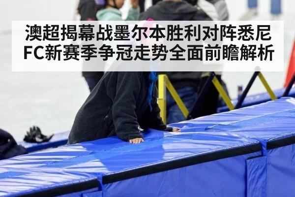 澳超揭幕战墨尔本胜利对阵悉尼FC新赛季争冠走势全面前瞻解析